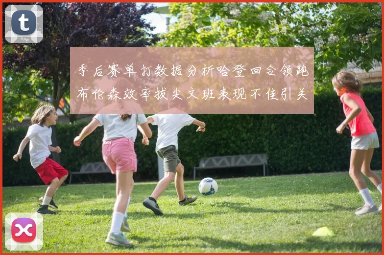 季后赛单打数据分析哈登回合领跑布伦森效率拔尖文班表现不佳引关注