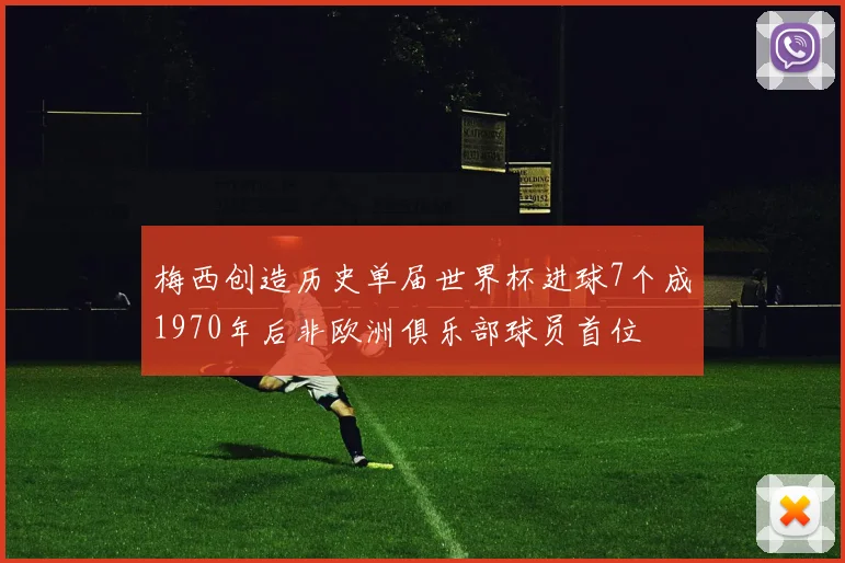 梅西创造历史单届世界杯进球7个成1970年后非欧洲俱乐部球员首位
