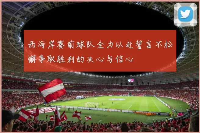 西海岸赛前球队全力以赴誓言不松懈争取胜利的决心与信心