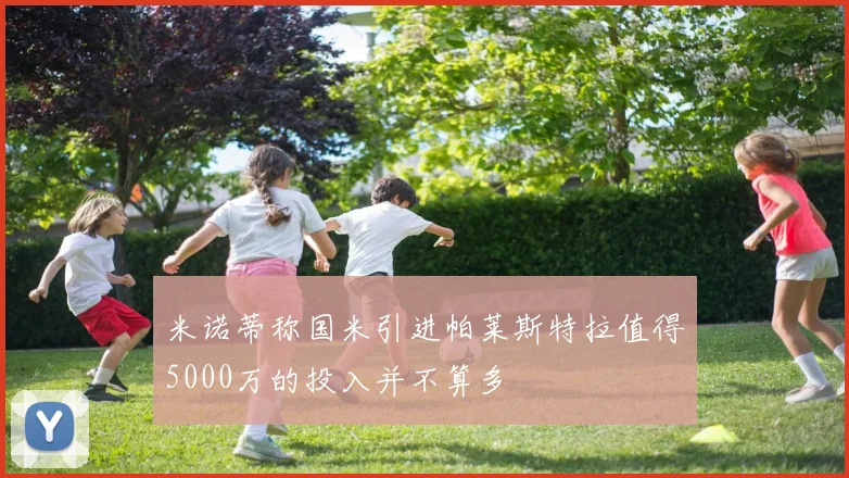 米诺蒂称国米引进帕莱斯特拉值得5000万的投入并不算多