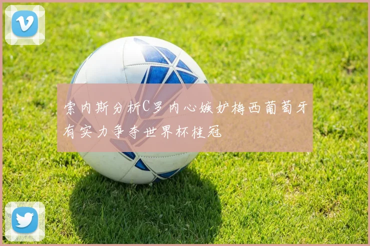 索内斯分析C罗内心嫉妒梅西葡萄牙有实力争夺世界杯桂冠