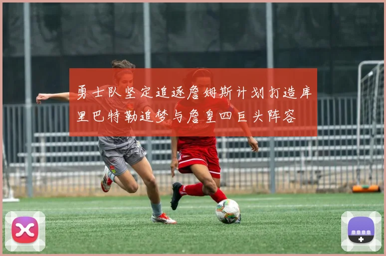 勇士队坚定追逐詹姆斯计划打造库里巴特勒追梦与詹皇四巨头阵容