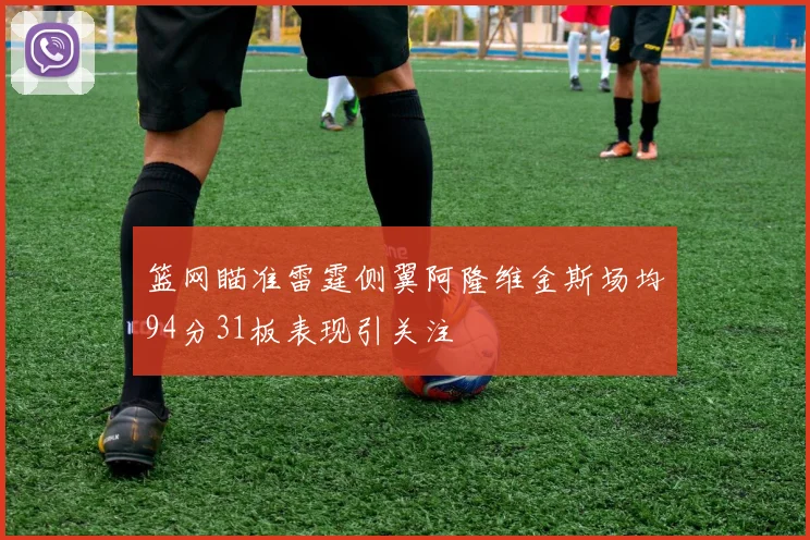 篮网瞄准雷霆侧翼阿隆维金斯场均94分31板表现引关注