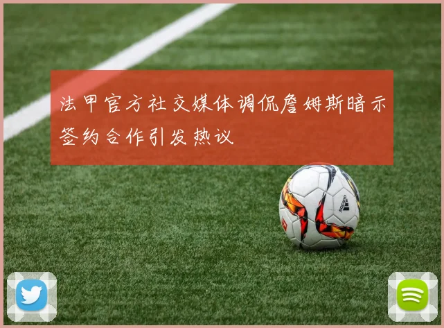 法甲官方社交媒体调侃詹姆斯暗示签约合作引发热议