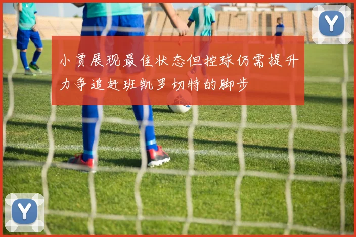 小贾展现最佳状态但控球仍需提升力争追赶班凯罗切特的脚步