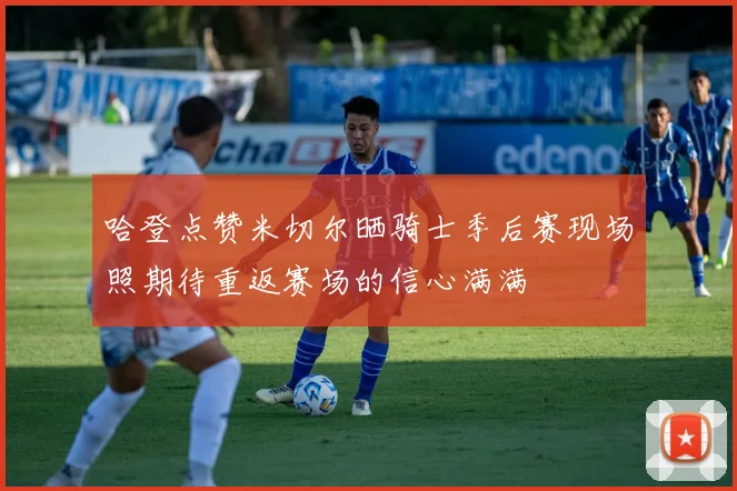 哈登点赞米切尔晒骑士季后赛现场照期待重返赛场的信心满满