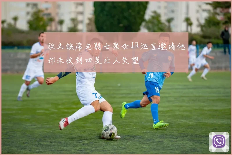 欧文缺席老骑士聚会JR坦言邀请他却未收到回复让人失望