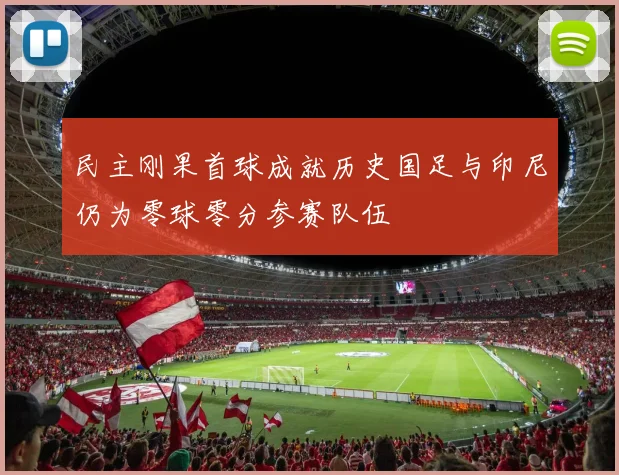 民主刚果首球成就历史国足与印尼仍为零球零分参赛队伍