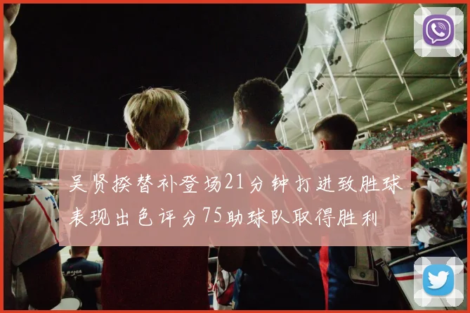 吴贤揆替补登场21分钟打进致胜球表现出色评分75助球队取得胜利