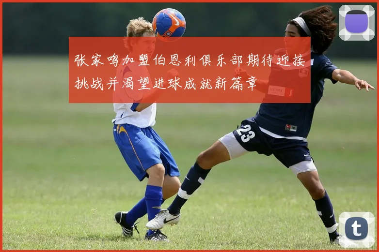 张家鸣加盟伯恩利俱乐部期待迎接挑战并渴望进球成就新篇章