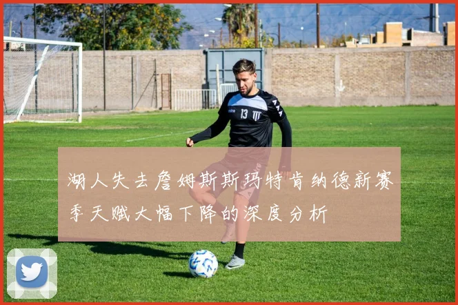 湖人失去詹姆斯斯玛特肯纳德新赛季天赋大幅下降的深度分析